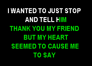 I WANTED TO JUST STOP
AND TELL HIM
THANK YOU MY FRIEND
BUT MY HEART
SEEMED T0 CAUSE ME
TO SAY