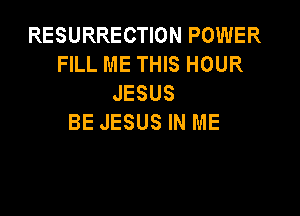 RESURRECTION POWER
FILL ME THIS HOUR
JESUS

BE JESUS IN ME