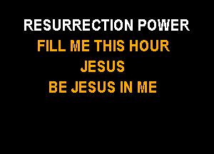 RESURRECTION POWER
FILL ME THIS HOUR
JESUS

BE JESUS IN ME