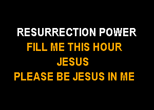 RESURRECTION POWER
FILL ME THIS HOUR
JESUS
PLEASE BE JESUS IN ME