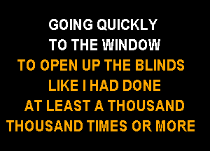 GOING QUICKLY
TO THE WINDOW
TO OPEN UP THE BLINDS
LIKE I HAD DONE
AT LEAST A THOUSAND
THOUSAND TIMES OR MORE