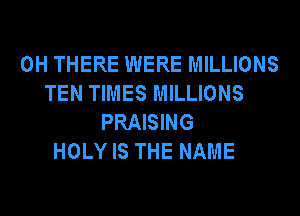0H THERE WERE MILLIONS
TEN TIMES MILLIONS
PRAISING
HOLYIS THE NAME