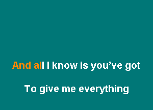 And all I know is youwe got

To give me everything