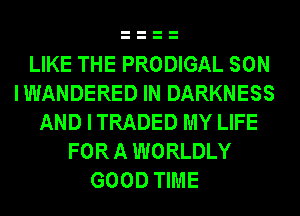 LIKE THE PRODIGAL SON
IWANDERED IN DARKNESS
AND I TRADED MY LIFE
FOR A WORLDLY
GOOD TIME
