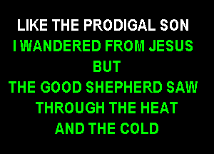 LIKE THE PRODIGAL SON
IWANDERED FROM JESUS
BUT
THE GOOD SHEPHERD SAW
THROUGH THE HEAT
AND THE COLD