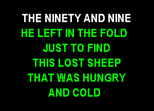 THE NINETY AND NINE
HE LEFT IN THE FOLD
JUST TO FIND
THIS LOST SHEEP
THAT WAS HUNGRY
AND COLD