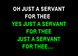 0H JUST A SERVANT
FORTHEE
YES JUST A SERVANT

FOR THEE
JUST A SERVANT
FORTHEE....