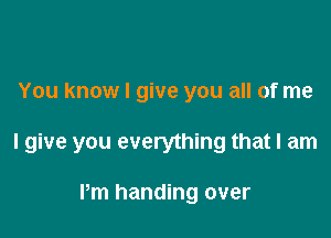 You know I give you all of me

I give you everything that I am

Pm handing over