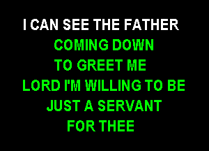 I CAN SEE THE FATHER
COMING DOWN
TO GREET ME
LORD I'M WILLING TO BE
JUST A SERVANT
FOR THEE