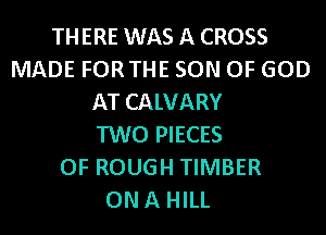 THERE WAS A CROSS
MADE FORTHE SON OF GOD
AT CALVARY
TWO PIECES
OF ROUGH TIMBER
ONA HILL