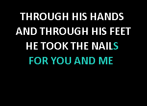 THROUGH HIS HANDS
AND THROUGH HIS FEET
HE TOOKTHE NAILS

FOR YOU AND ME