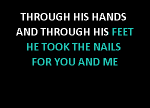 THROUGH HIS HANDS
AND THROUGH HIS FEET
HE TOOKTHE NAILS

FOR YOU AND ME