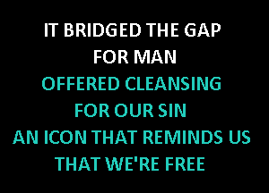 IT BRIDGED THE GAP
FOR MAN
OFFERED CLEANSING
FOR OUR SIN
AN ICON THAT REMINDS US
THAT WE'RE FREE