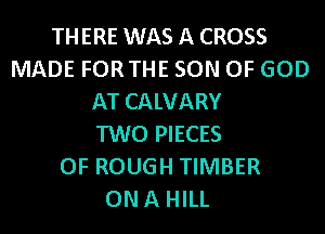 THERE WAS A CROSS
MADE FORTHE SON OF GOD
AT CALVARY
TWO PIECES
OF ROUGH TIMBER
ONA HILL