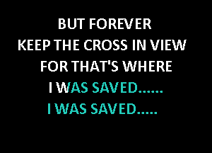 BUT FOREVER
KEEP THE CROSS IN VIEW
FOR THAT'S WHERE

IWAS SAVED ......
I WAS SAVED .....