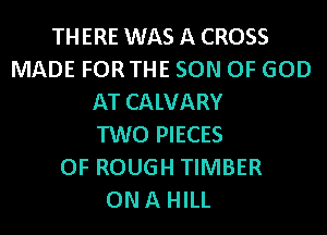THERE WAS A CROSS
MADE FORTHE SON OF GOD
AT CALVARY
TWO PIECES
OF ROUGH TIMBER
ONA HILL