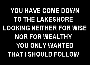 YOU HAVE COME DOWN
TO THE LAKESHORE
LOOKING NEITHER FORWISE
NOR FORWEALTHY
YOU ONLY WANTED
THAT I SHOULD FOLLOW