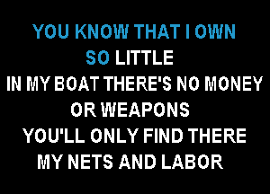YOU KNOW THAT I OWN
SO LITTLE
IN MYBOAT THERE'S NO MONEY
0R WEAPONS
YOU'LL ONLY FIND THERE
MY NETS AND LABOR