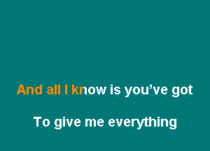 And all I know is youwe got

To give me everything