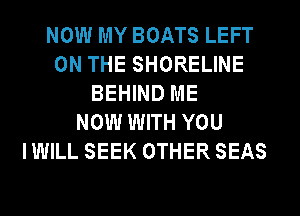 NOW MY BOATS LEFT
ON THE SHORELINE
BEHIND ME
NOW WITH YOU
IWILL SEEK OTHER SEAS