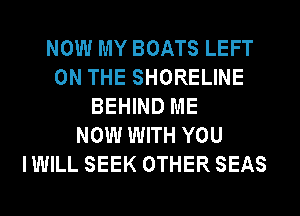 NOW MY BOATS LEFT
ON THE SHORELINE
BEHIND ME
NOW WITH YOU
IWILL SEEK OTHER SEAS