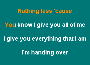 Nothing less 'cause

You know I give you all of me

I give you everything that I am

Pm handing over