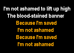 I'm not ashamed to lift up high
The blood-stained banner
Because I'm saved
I'm not ashamed
Because I'm saved
I'm not ashamed