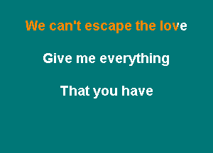 We can't escape the love

Give me everything

That you have