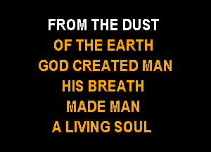 FROM THE DUST
OF THE EARTH
GOD CREATED MAN

HIS BREATH
MADE MAN
A LIVING SOUL