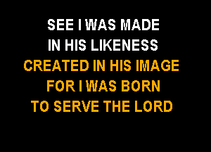 SEE IWAS MADE
IN HIS LIKENESS
CREATED IN HIS IMAGE
FOR I WAS BORN
TO SERVE THE LORD