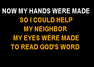 NOW MY HANDS WERE MADE
SO I COULD HELP
MY NEIGHBOR
MY EYES WERE MADE
TO READ GOD'S WORD