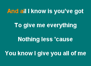 And all I know is youWe got
To give me everything

Nothing less 'cause

You know I give you all of me