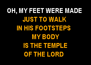 OH, MY FEET WERE MADE
JUST TO WALK
IN HIS FOOTSTEPS
MY BODY
IS THE TEMPLE
OF THE LORD
