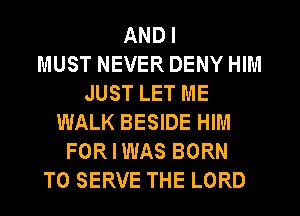AND I
MUST NEVER DENY HIM
JUST LET ME
WALK BESIDE HIM
FOR I WAS BORN
TO SERVE THE LORD