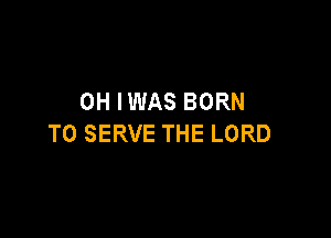 0H IWAS BORN

TO SERVE THE LORD