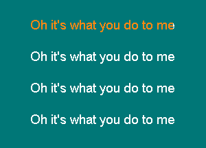 Oh it's what you do to me

Oh it's what you do to me

Oh it's what you do to me

Oh it's what you do to me