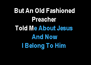 But An Old Fashioned
Preacher
Told Me About Jesus

And Now
I Belong To Him