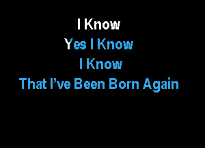 I Know
Yes I Know
I Know

That We Been Born Again