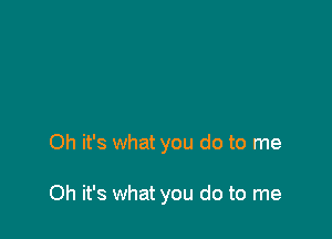Oh it's what you do to me

Oh it's what you do to me