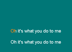 Oh it's what you do to me

Oh it's what you do to me
