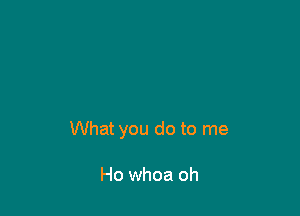 What you do to me

Ho whoa oh