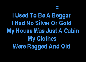 I Used To Be A Beggar
lHad No Silver Dr Gold
My House Was Just A Cabin

My Clothes
Were Ragged And Old