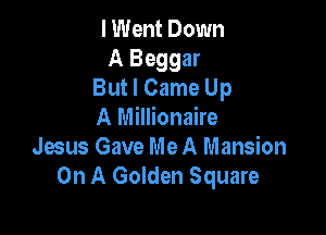 I Went Down
A Beggar
But I Came Up

A Millionaire
Jesus Gave Me A Mansion
On A Golden Square