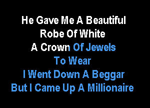 He Gave Me A Beautiful
Robe Of White
A Crown 0f Jewels

To Wear
I Went Down A Beggar
But I Came Up A Millionaire