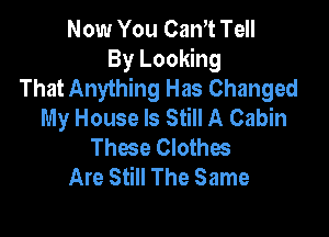 Now You CaWt Tell
By Looking
That Anything Has Changed
My House Is Still A Cabin

These Clothes
Are Still The Same