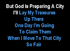 But God Is Preparing A City
Pll Lay My Treasures
Up There

One Day Pm Going
To Claim Them
When I Move To That City
80 Fair