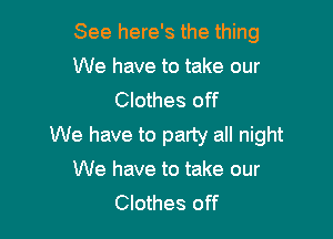 See here's the thing
We have to take our
Clothes off

We have to party all night
We have to take our

Clothes off