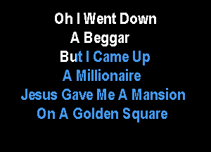 Oh I Went Down
A Beggar
But I Came Up

A Millionaire
Jesus Gave Me A Mansion
On A Golden Square