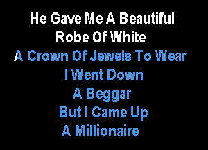 He Gave Me A Beautiful
Robe 0f White
A Crown 0f Jewels To Wear

I Went Down

A Beggar
But I Came Up
A Millionaire