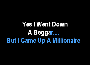 Yes I Went Down

A Beggar....
But I Came Up A Millionaire